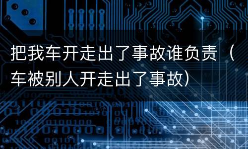 把我车开走出了事故谁负责（车被别人开走出了事故）