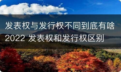 发表权与发行权不同到底有啥2022 发表权和发行权区别