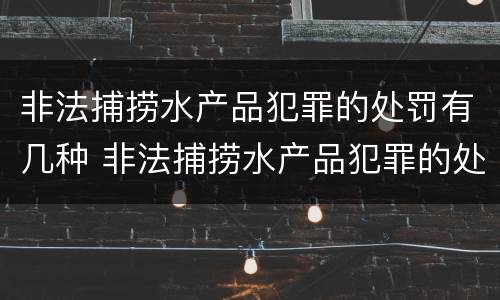 非法捕捞水产品犯罪的处罚有几种 非法捕捞水产品犯罪的处罚有几种方式