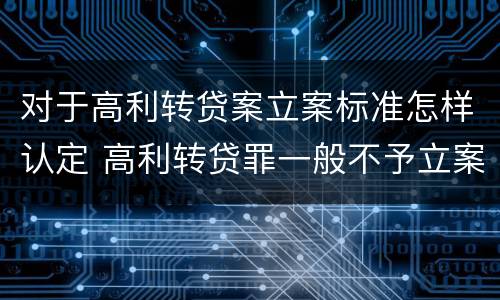 对于高利转贷案立案标准怎样认定 高利转贷罪一般不予立案