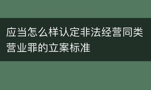 应当怎么样认定非法经营同类营业罪的立案标准