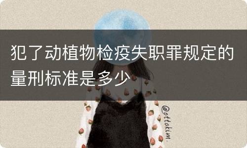 犯了动植物检疫失职罪规定的量刑标准是多少