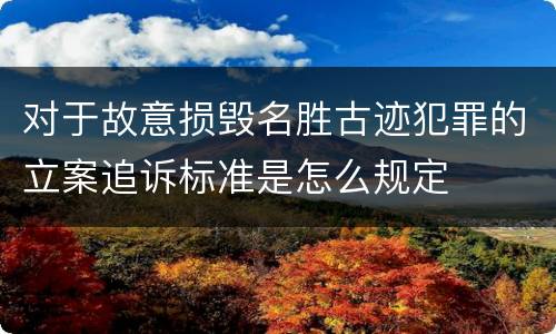 对于故意损毁名胜古迹犯罪的立案追诉标准是怎么规定