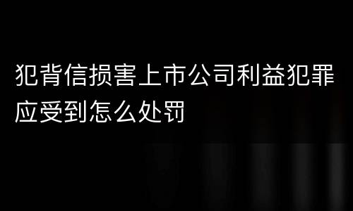 犯背信损害上市公司利益犯罪应受到怎么处罚