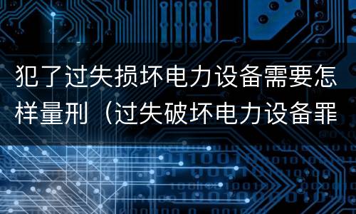 犯了过失损坏电力设备需要怎样量刑（过失破坏电力设备罪追诉标准）