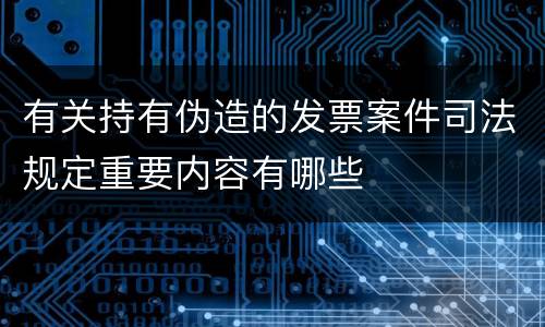 有关持有伪造的发票案件司法规定重要内容有哪些