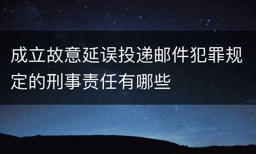 成立故意延误投递邮件犯罪规定的刑事责任有哪些