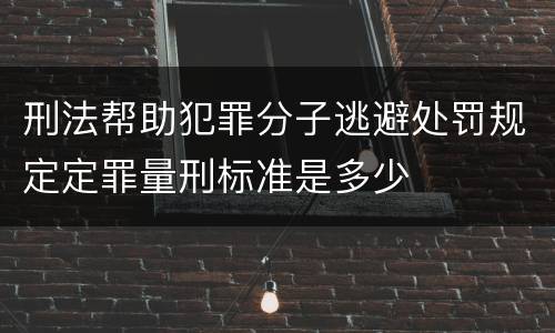 刑法帮助犯罪分子逃避处罚规定定罪量刑标准是多少
