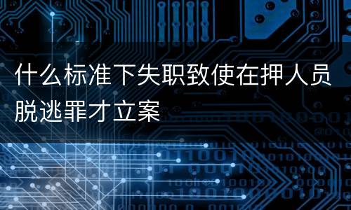 什么标准下失职致使在押人员脱逃罪才立案