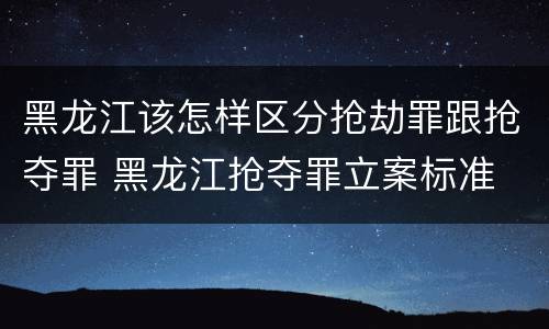 黑龙江该怎样区分抢劫罪跟抢夺罪 黑龙江抢夺罪立案标准
