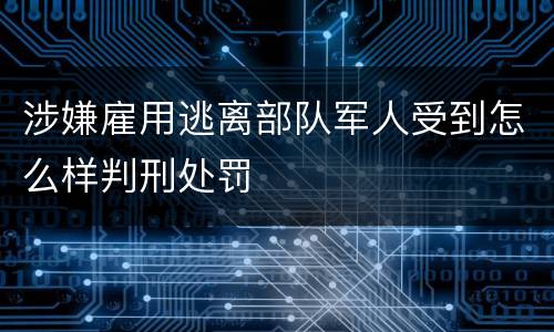 涉嫌雇用逃离部队军人受到怎么样判刑处罚
