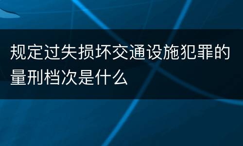 规定过失损坏交通设施犯罪的量刑档次是什么