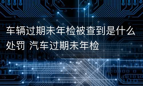 车辆过期未年检被查到是什么处罚 汽车过期未年检