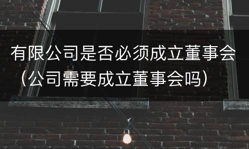 有限公司是否必须成立董事会（公司需要成立董事会吗）