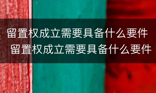 留置权成立需要具备什么要件 留置权成立需要具备什么要件呢