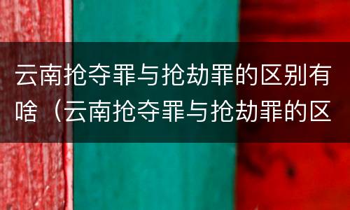 云南抢夺罪与抢劫罪的区别有啥（云南抢夺罪与抢劫罪的区别有啥不同）