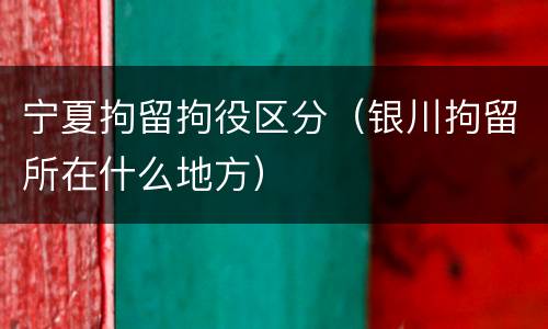 宁夏拘留拘役区分（银川拘留所在什么地方）
