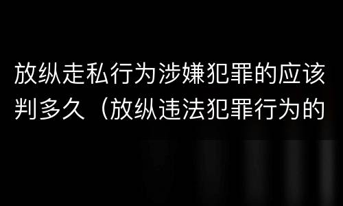 放纵走私行为涉嫌犯罪的应该判多久（放纵违法犯罪行为的罪名）