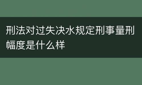 刑法对过失决水规定刑事量刑幅度是什么样