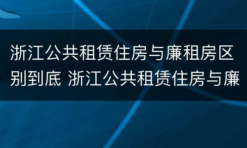浙江公共租赁住房与廉租房区别到底 浙江公共租赁住房与廉租房区别到底在哪里