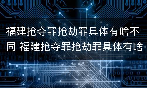 福建抢夺罪抢劫罪具体有啥不同 福建抢夺罪抢劫罪具体有啥不同行为