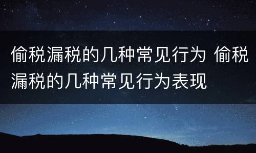 偷税漏税的几种常见行为 偷税漏税的几种常见行为表现