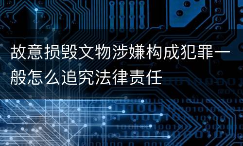 故意损毁文物涉嫌构成犯罪一般怎么追究法律责任