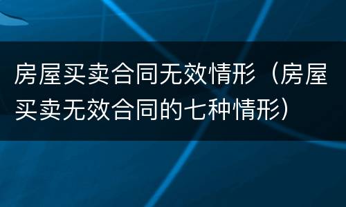 房屋买卖合同无效情形（房屋买卖无效合同的七种情形）