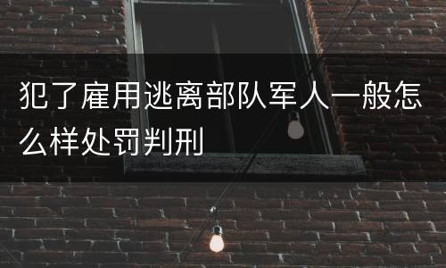 犯了雇用逃离部队军人一般怎么样处罚判刑
