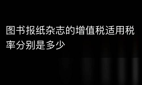 图书报纸杂志的增值税适用税率分别是多少