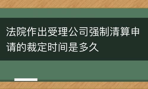 法院作出受理公司强制清算申请的裁定时间是多久