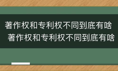 著作权和专利权不同到底有啥 著作权和专利权不同到底有啥影响