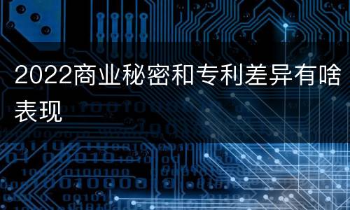 2022商业秘密和专利差异有啥表现