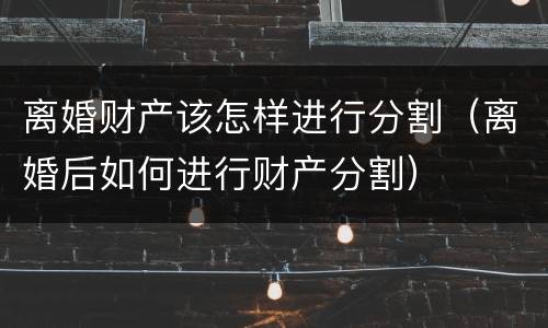 离婚财产该怎样进行分割（离婚后如何进行财产分割）