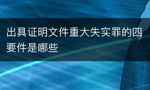 出具证明文件重大失实罪的四要件是哪些