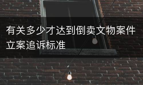 有关多少才达到倒卖文物案件立案追诉标准
