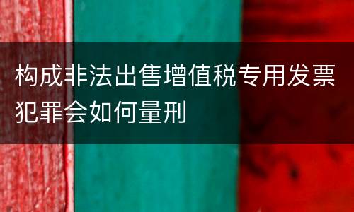 构成非法出售增值税专用发票犯罪会如何量刑