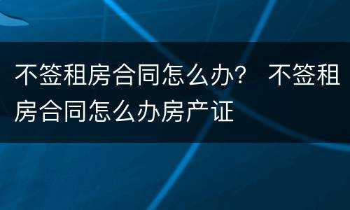 不签租房合同怎么办？ 不签租房合同怎么办房产证