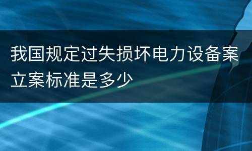 我国规定过失损坏电力设备案立案标准是多少