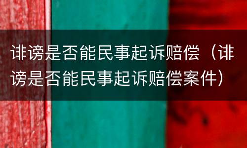 诽谤是否能民事起诉赔偿（诽谤是否能民事起诉赔偿案件）
