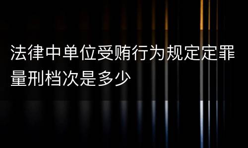 法律中单位受贿行为规定定罪量刑档次是多少