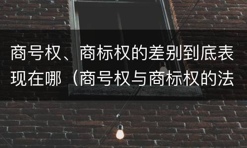 商号权、商标权的差别到底表现在哪（商号权与商标权的法律冲突与解决）