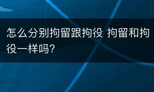 怎么分别拘留跟拘役 拘留和拘役一样吗?