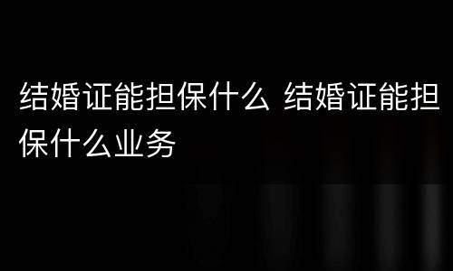 结婚证能担保什么 结婚证能担保什么业务