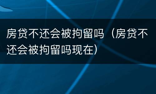 房贷不还会被拘留吗（房贷不还会被拘留吗现在）