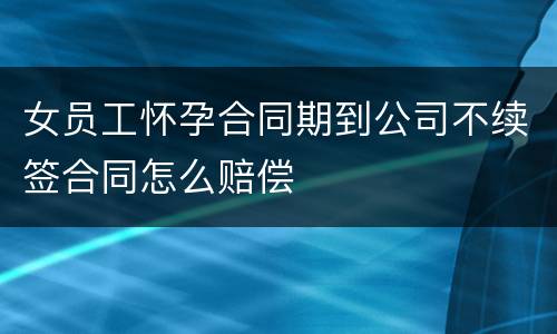 女员工怀孕合同期到公司不续签合同怎么赔偿