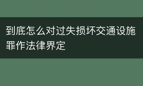 到底怎么对过失损坏交通设施罪作法律界定