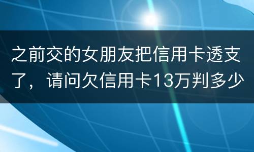 之前交的女朋友把信用卡透支了，请问欠信用卡13万判多少年