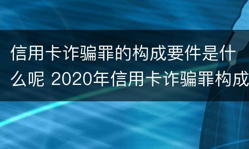 信用卡诈骗罪的构成要件是什么呢 2020年信用卡诈骗罪构成要件