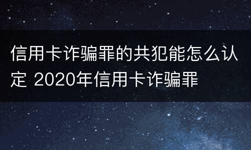 信用卡诈骗罪的共犯能怎么认定 2020年信用卡诈骗罪